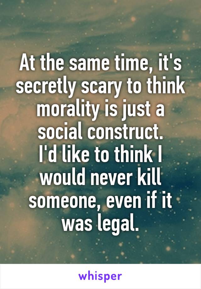 At the same time, it's secretly scary to think morality is just a social construct.
I'd like to think I would never kill someone, even if it was legal.