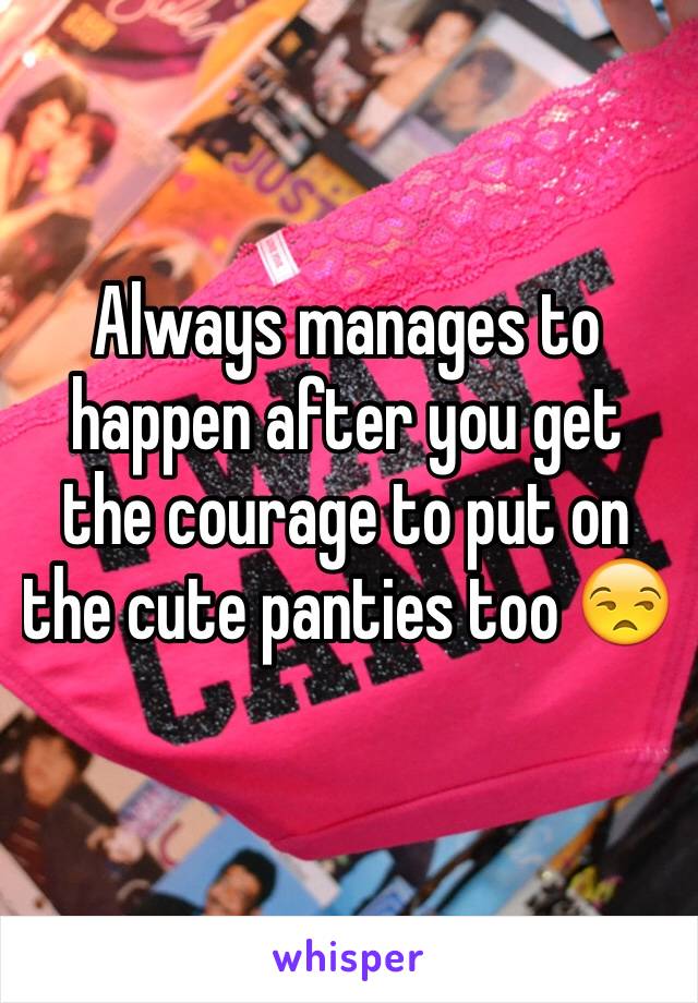 Always manages to happen after you get the courage to put on the cute panties too 😒