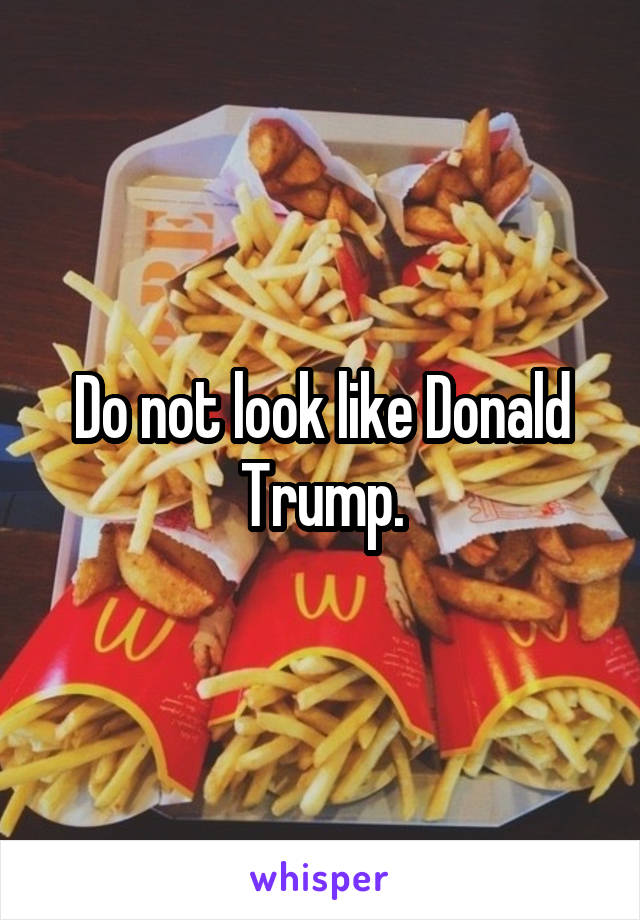 Do not look like Donald Trump.
