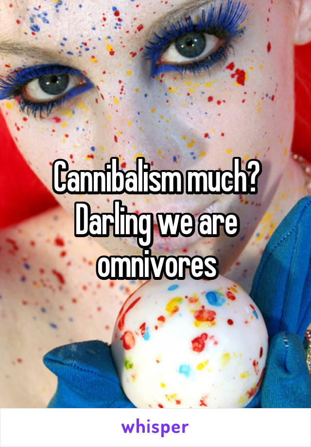 Cannibalism much?
Darling we are omnivores
