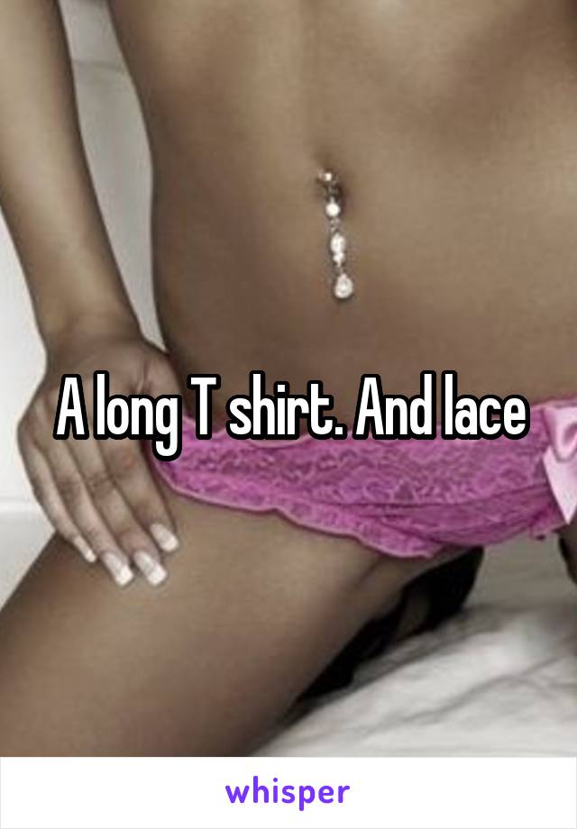 A long T shirt. And lace