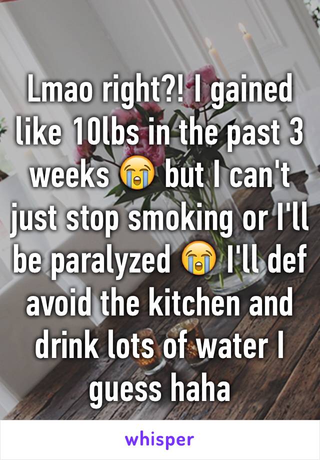 Lmao right?! I gained like 10lbs in the past 3 weeks 😭 but I can't just stop smoking or I'll be paralyzed 😭 I'll def avoid the kitchen and drink lots of water I guess haha