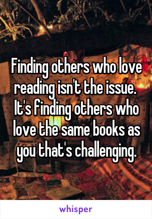 Finding others who love reading isn't the issue.  It's finding others who love the same books as you that's challenging.