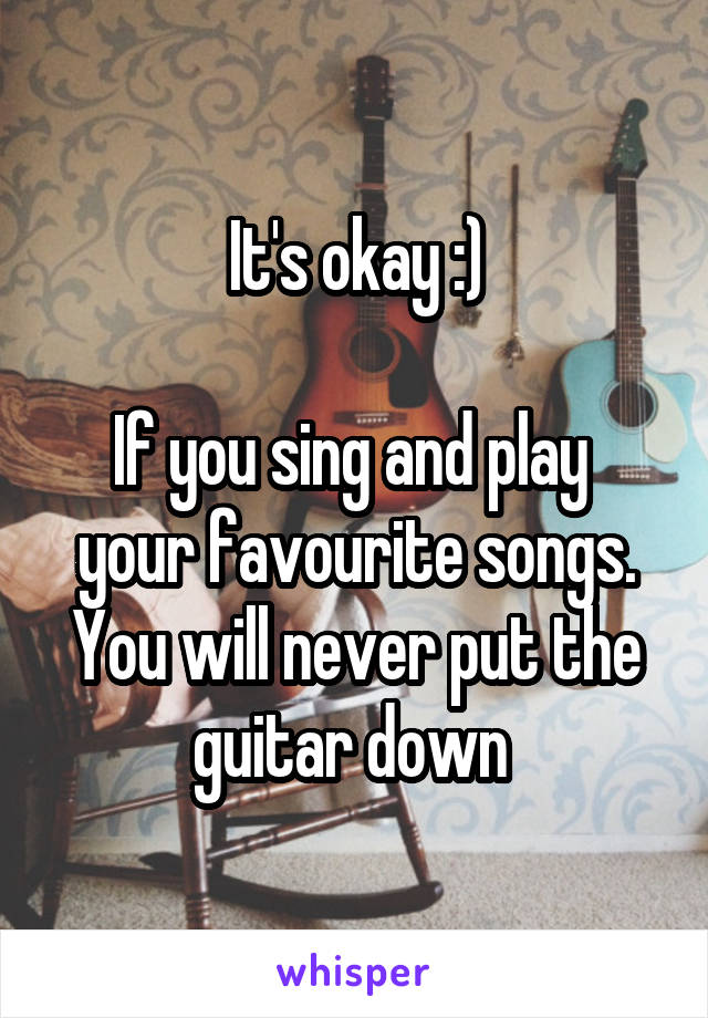 It's okay :)

If you sing and play  your favourite songs. You will never put the guitar down 