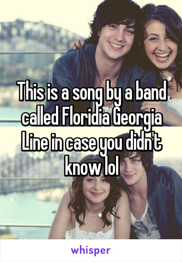 This is a song by a band called Floridia Georgia Line in case you didn't know lol