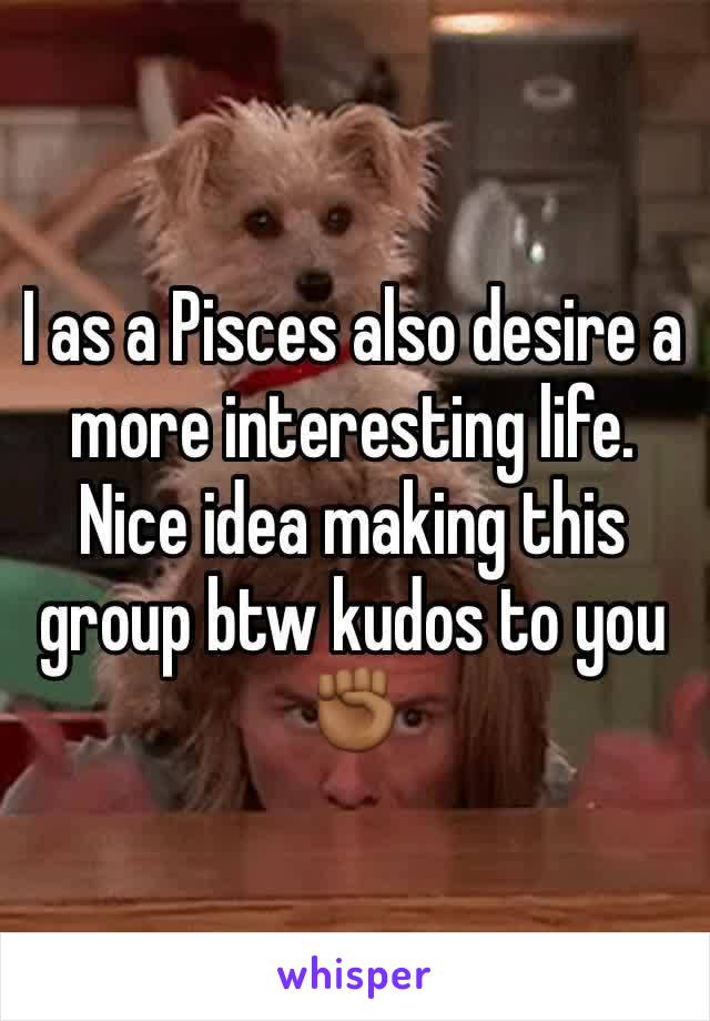 I as a Pisces also desire a more interesting life. Nice idea making this group btw kudos to you ✊🏾