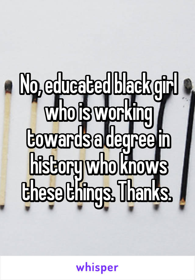 No, educated black girl who is working towards a degree in history who knows these things. Thanks. 