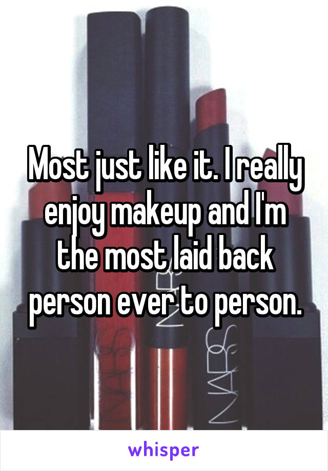 Most just like it. I really enjoy makeup and I'm the most laid back person ever to person.