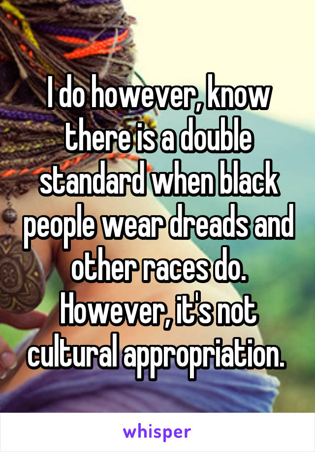 I do however, know there is a double standard when black people wear dreads and other races do. However, it's not cultural appropriation. 