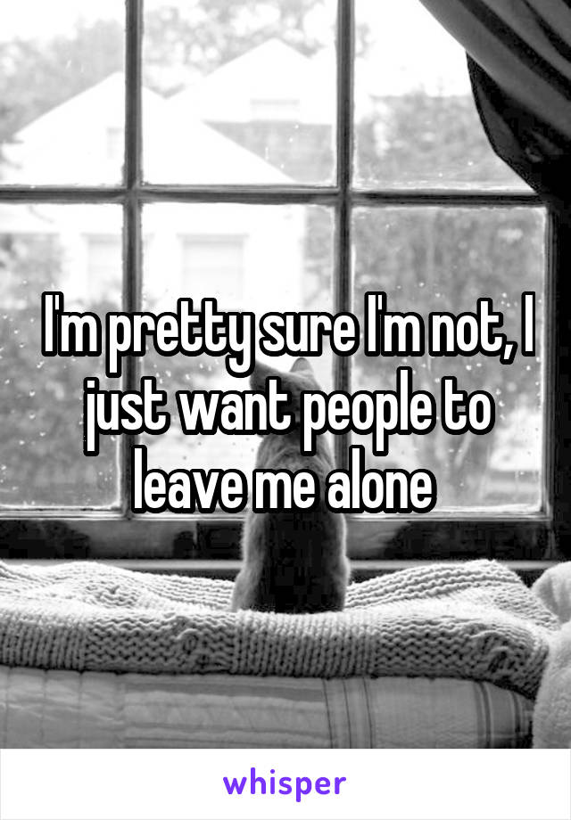 I'm pretty sure I'm not, I just want people to leave me alone 