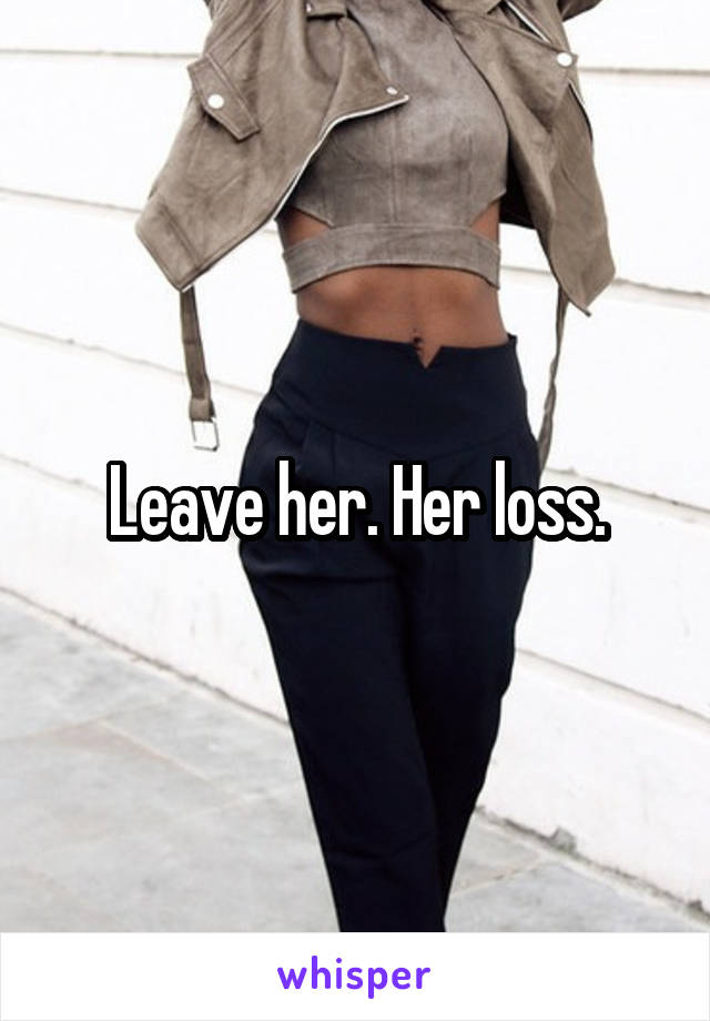 Leave her. Her loss.