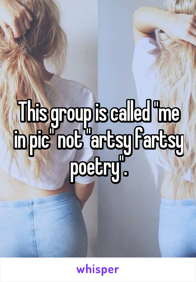 This group is called "me in pic" not "artsy fartsy poetry".