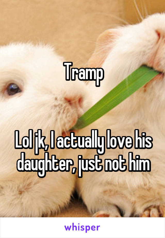 Tramp


Lol jk, I actually love his daughter, just not him