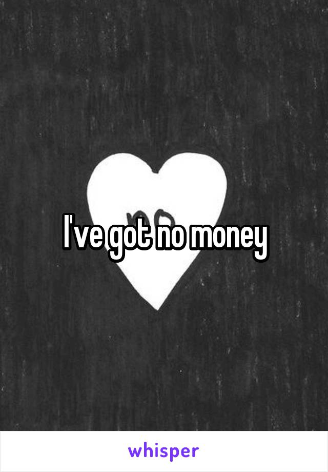 I've got no money