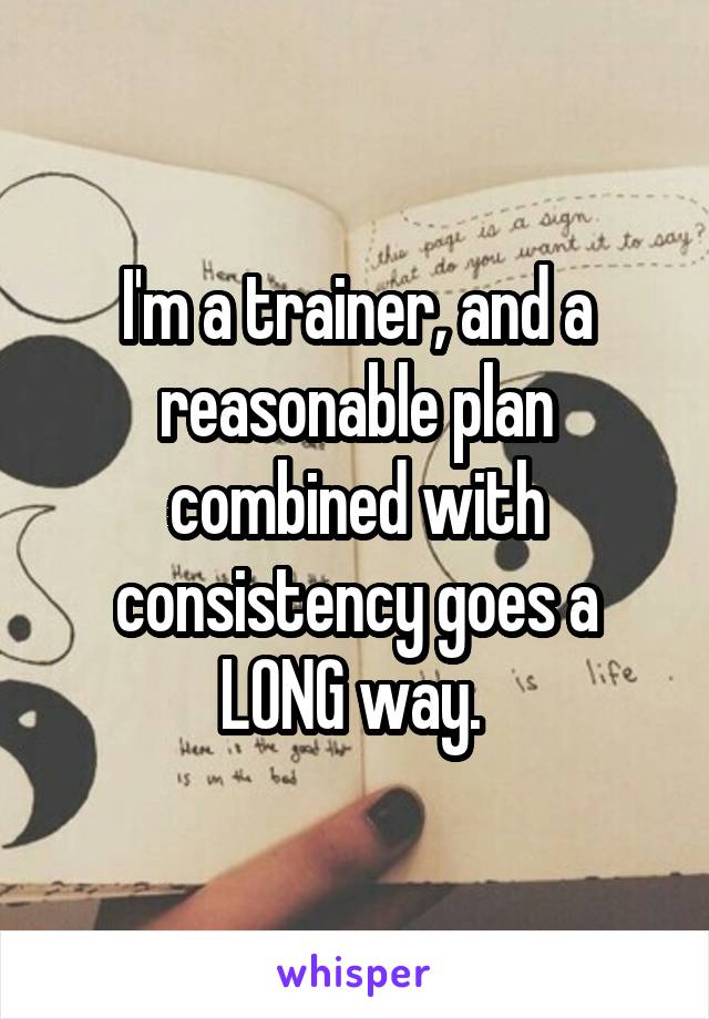 I'm a trainer, and a reasonable plan combined with consistency goes a LONG way. 