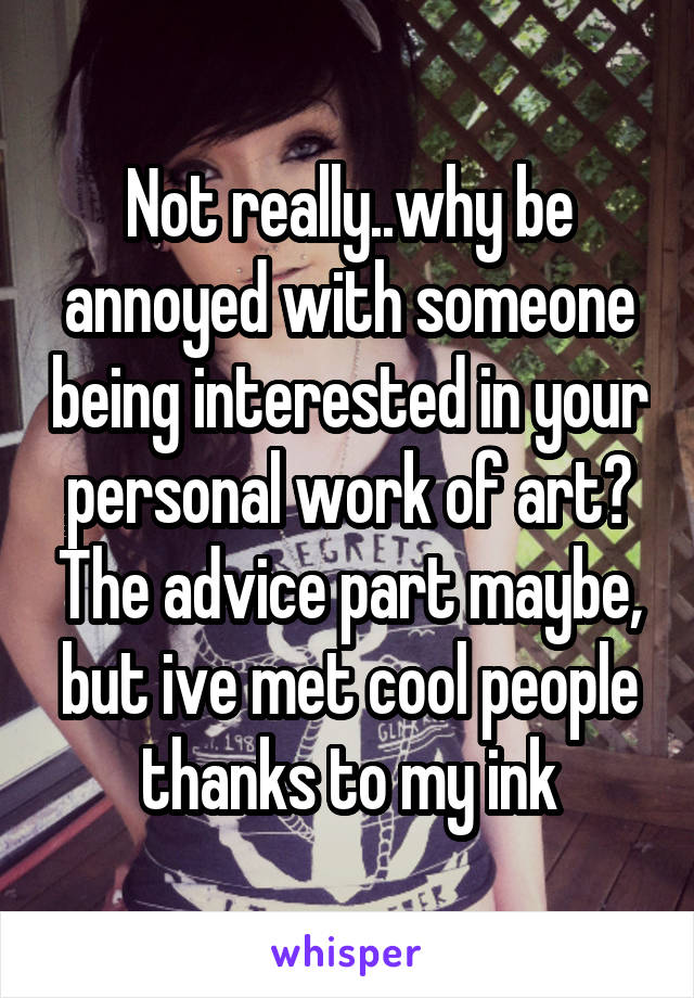 Not really..why be annoyed with someone being interested in your personal work of art? The advice part maybe, but ive met cool people thanks to my ink