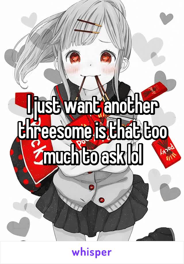 I just want another threesome is that too much to ask lol