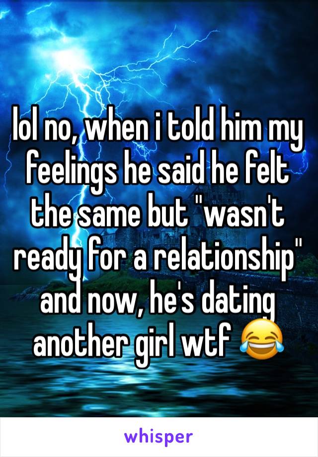 lol no, when i told him my feelings he said he felt the same but "wasn't ready for a relationship" and now, he's dating another girl wtf 😂