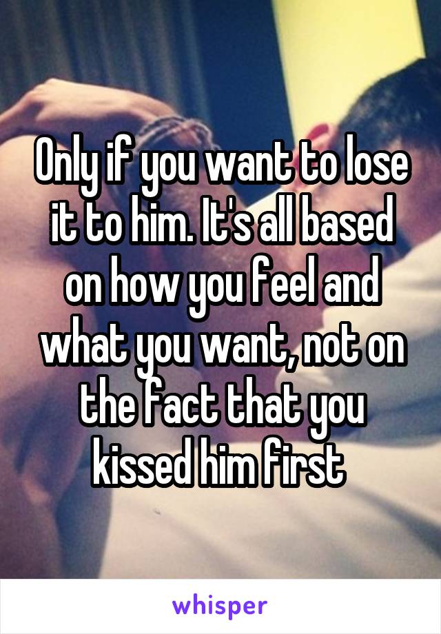 Only if you want to lose it to him. It's all based on how you feel and what you want, not on the fact that you kissed him first 