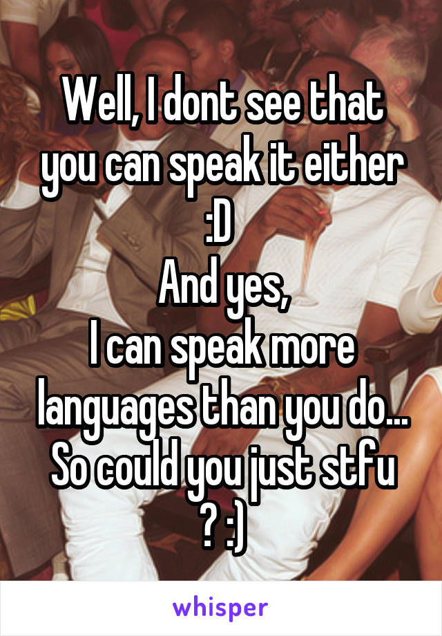 Well, I dont see that you can speak it either :D 
And yes,
I can speak more languages than you do...
So could you just stfu ? :)