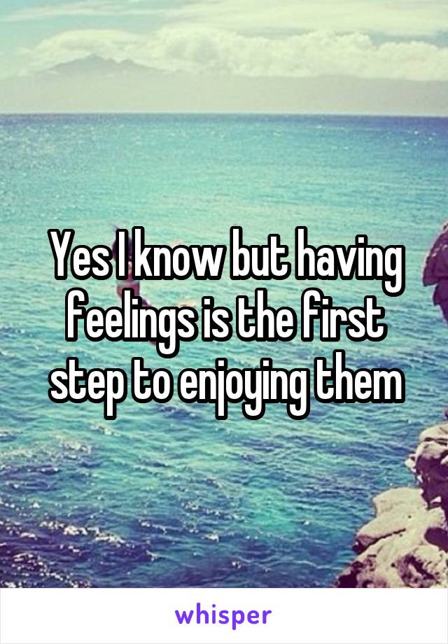 Yes I know but having feelings is the first step to enjoying them