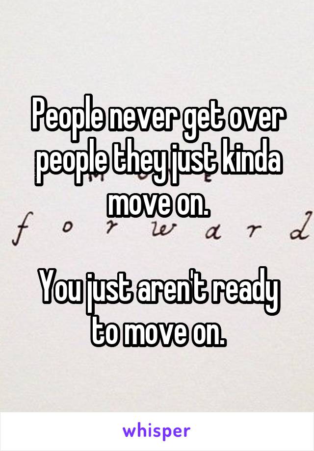 People never get over people they just kinda move on.

You just aren't ready to move on.
