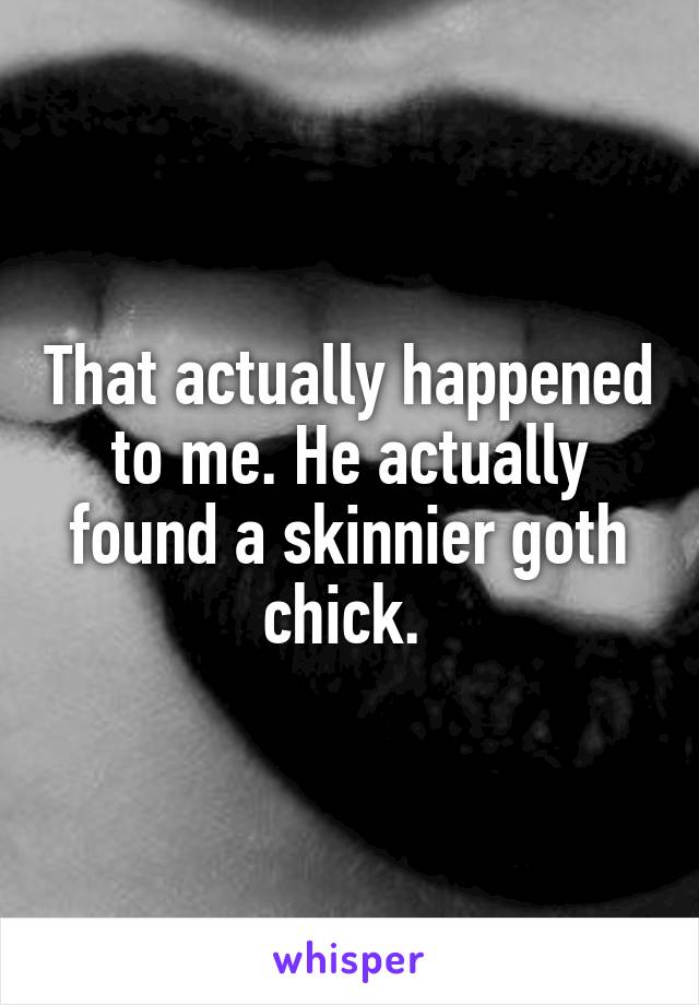 That actually happened to me. He actually found a skinnier goth chick. 