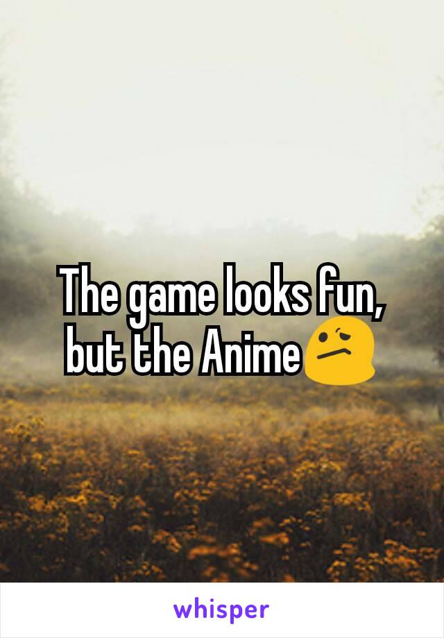 The game looks fun, but the Anime😕