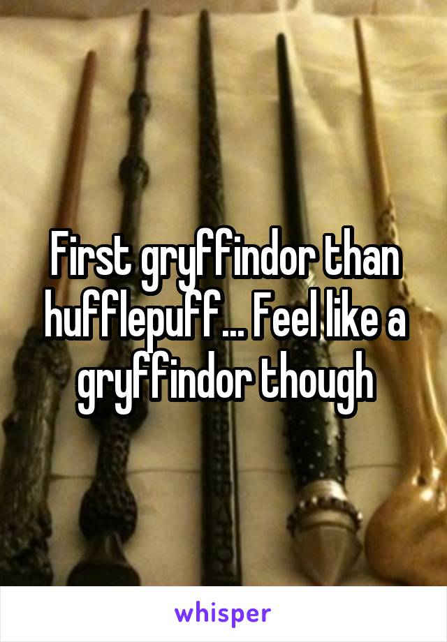 First gryffindor than hufflepuff... Feel like a gryffindor though