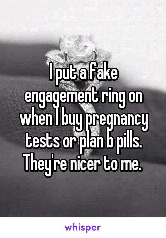 I put a fake engagement ring on when I buy pregnancy tests or plan b pills. They're nicer to me. 