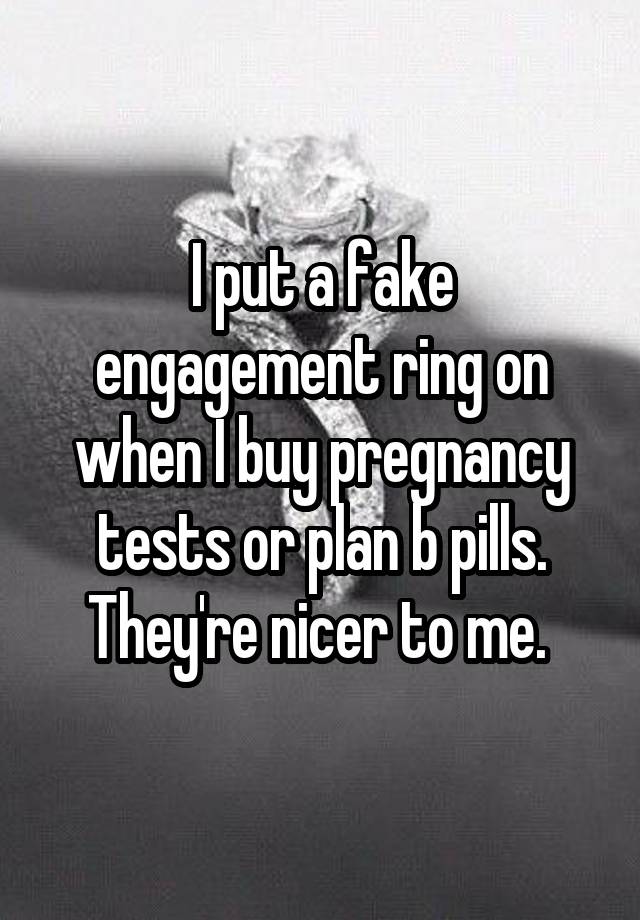 I put a fake engagement ring on when I buy pregnancy tests or plan b pills. They're nicer to me. 