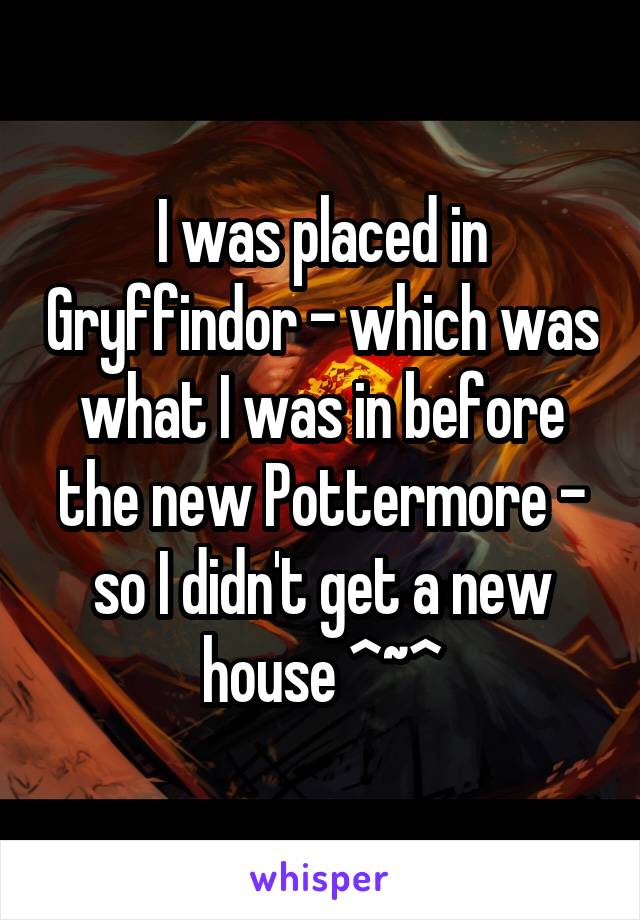 I was placed in Gryffindor - which was what I was in before the new Pottermore - so I didn't get a new house ^~^