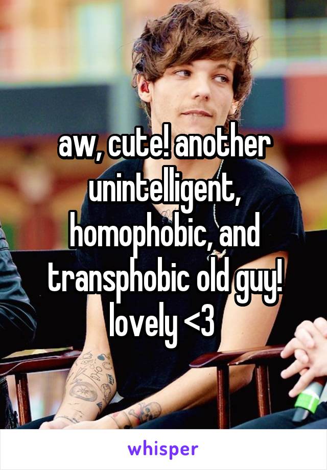 aw, cute! another unintelligent, homophobic, and transphobic old guy! lovely <3 