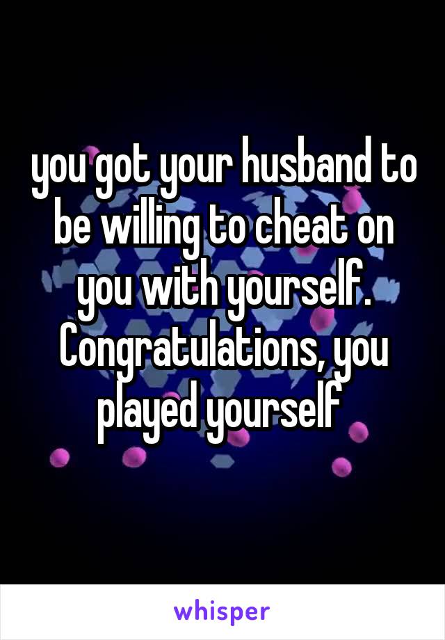 you got your husband to be willing to cheat on you with yourself.
Congratulations, you played yourself 
