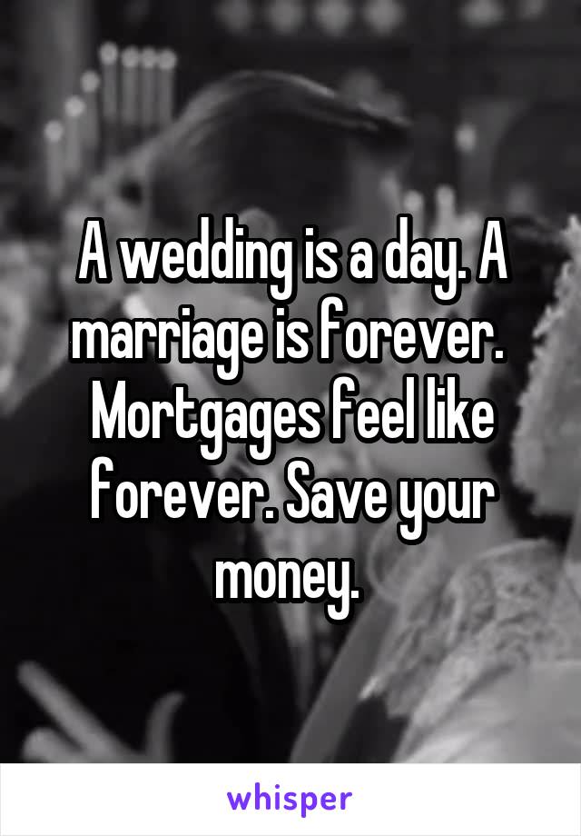 A wedding is a day. A marriage is forever. 
Mortgages feel like forever. Save your money. 