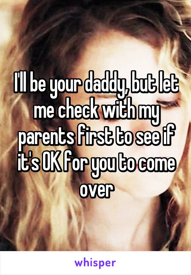 I'll be your daddy, but let me check with my parents first to see if it's OK for you to come over