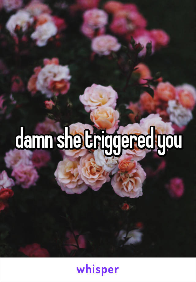 damn she triggered you