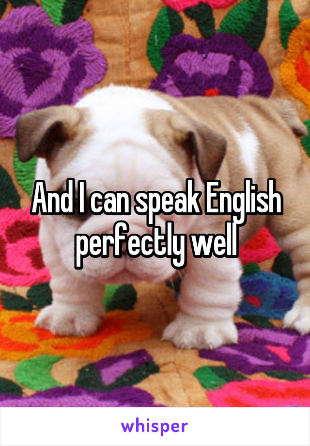 And I can speak English perfectly well