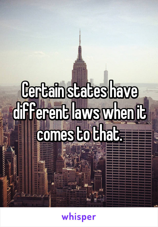 Certain states have different laws when it comes to that.