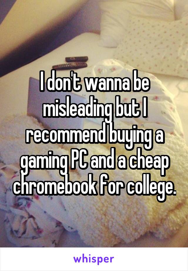 I don't wanna be misleading but I recommend buying a gaming PC and a cheap chromebook for college.