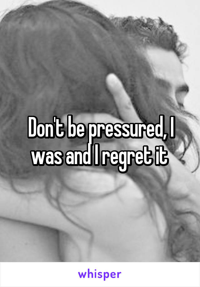 Don't be pressured, I was and I regret it 