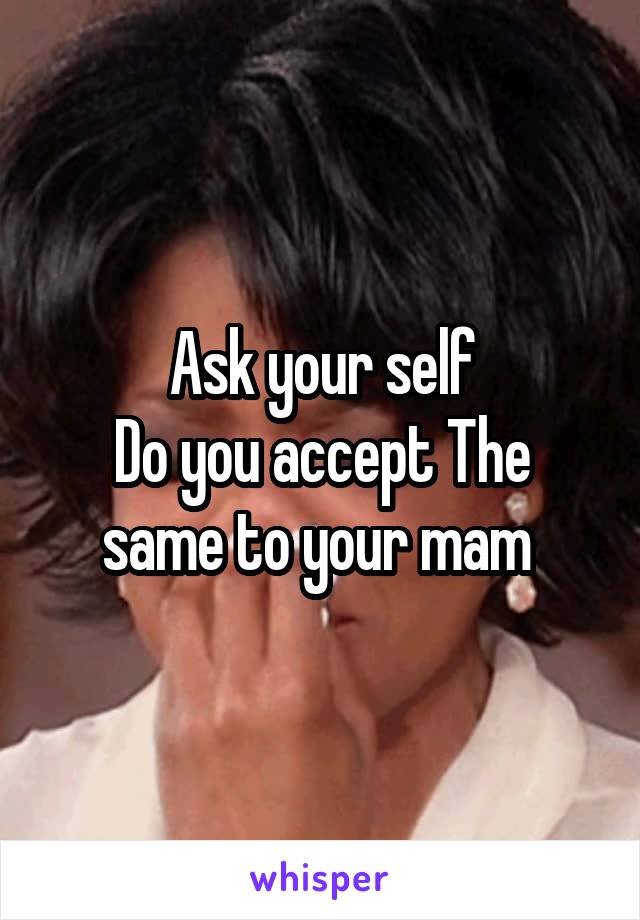  Ask your self 
Do you accept The same to your mam 