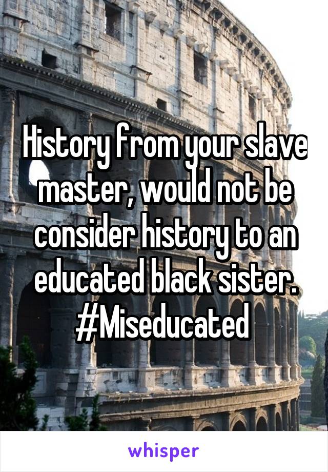 History from your slave master, would not be consider history to an educated black sister. #Miseducated 