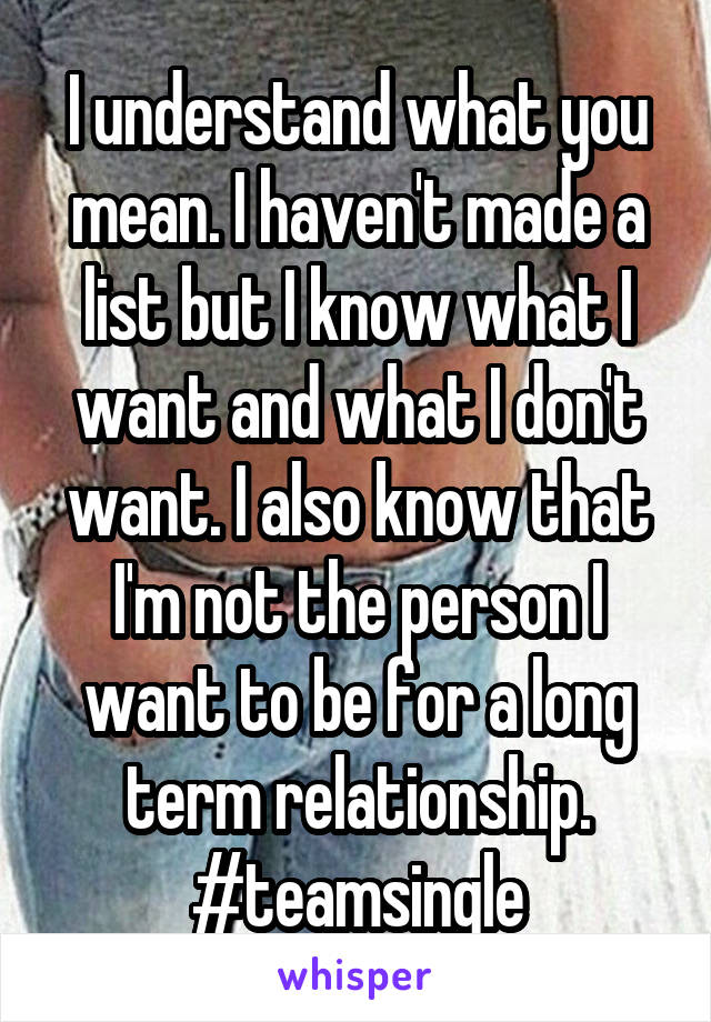 I understand what you mean. I haven't made a list but I know what I want and what I don't want. I also know that I'm not the person I want to be for a long term relationship. #teamsingle