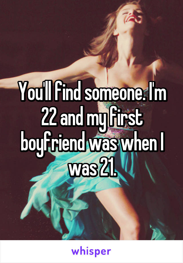 You'll find someone. I'm 22 and my first boyfriend was when I was 21.