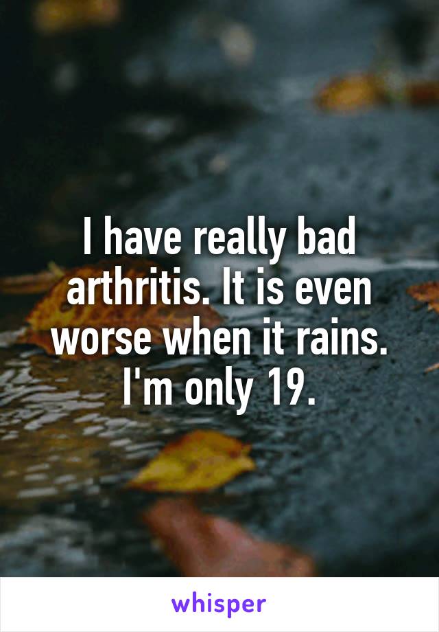 I have really bad arthritis. It is even worse when it rains.
I'm only 19.