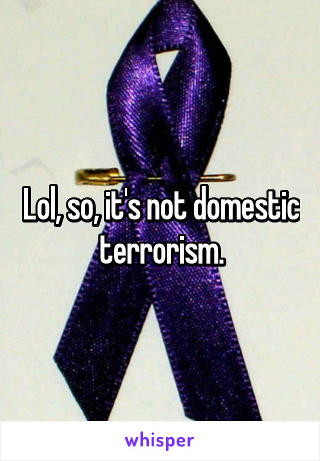 Lol, so, it's not domestic terrorism.