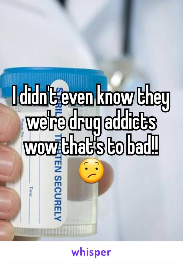 I didn't even know they we're drug addicts wow that's to bad!! 😕