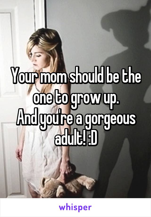 Your mom should be the one to grow up.
And you're a gorgeous adult! :D