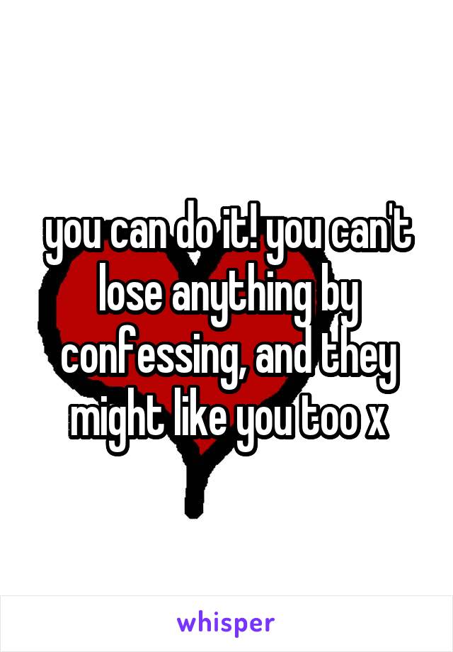 you can do it! you can't lose anything by confessing, and they might like you too x